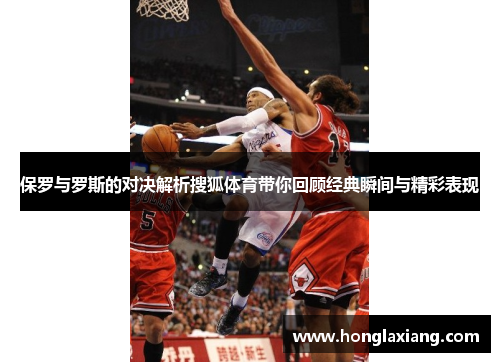 保罗与罗斯的对决解析搜狐体育带你回顾经典瞬间与精彩表现