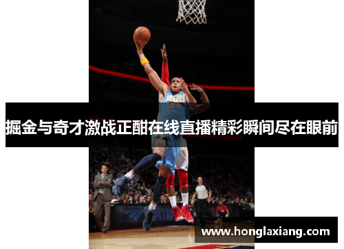 掘金与奇才激战正酣在线直播精彩瞬间尽在眼前