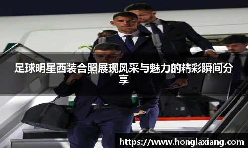 足球明星西装合照展现风采与魅力的精彩瞬间分享